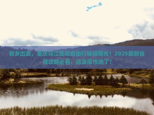 新乡到重庆乌江画廊自由团