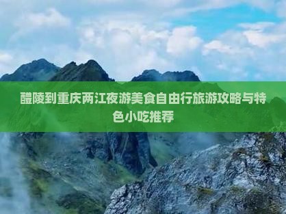 醴陵到重庆两江夜游美食自由行旅游攻略与特色小吃推荐