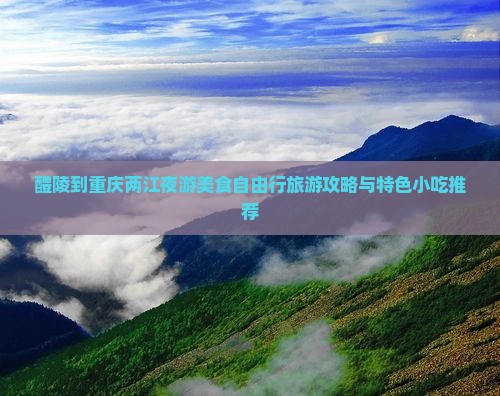 醴陵到重庆两江夜游美食自由行旅游攻略与特色小吃推荐