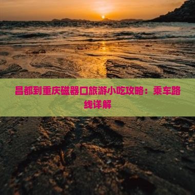 昌都到重庆磁器口旅游小吃攻略：乘车路线详解