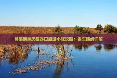 昌都到重庆磁器口旅游小吃攻略：乘车路线详解