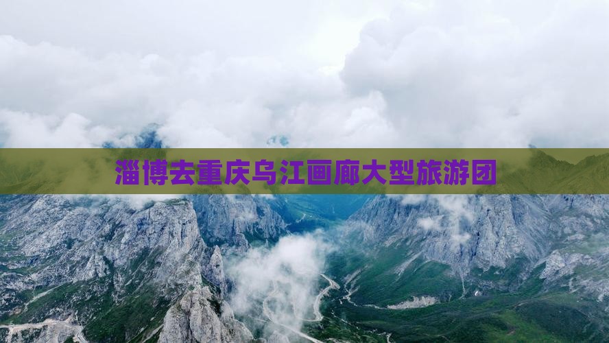 淄博去重庆乌江画廊大型旅游团