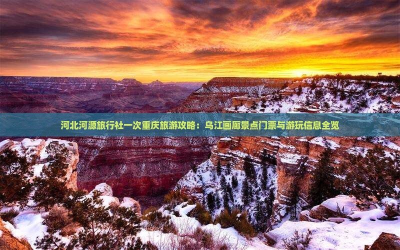 河北河源旅行社一次重庆旅游攻略：乌江画廊景点门票与游玩信息全览