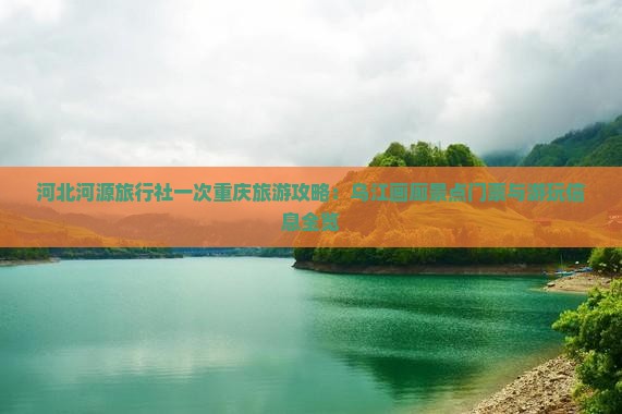 河北河源旅行社一次重庆旅游攻略：乌江画廊景点门票与游玩信息全览