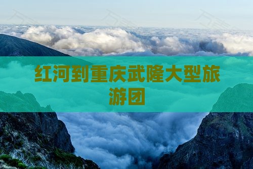 红河到重庆武隆大型旅游团