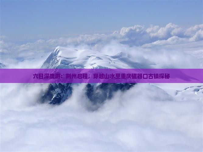 六日深度游：荆州启程，穿越山水至重庆磁器口古镇探秘