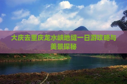 大庆去重庆龙水峡地缝一日游攻略与美景探秘
