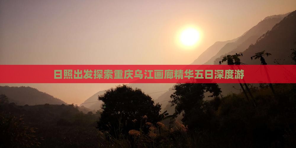 日照出发探索重庆乌江画廊精华五日深度游