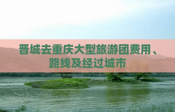 晋城去重庆大型旅游团费用、路线及经过城市