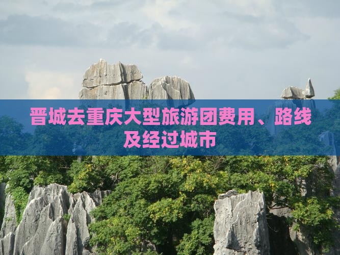 晋城去重庆大型旅游团费用、路线及经过城市