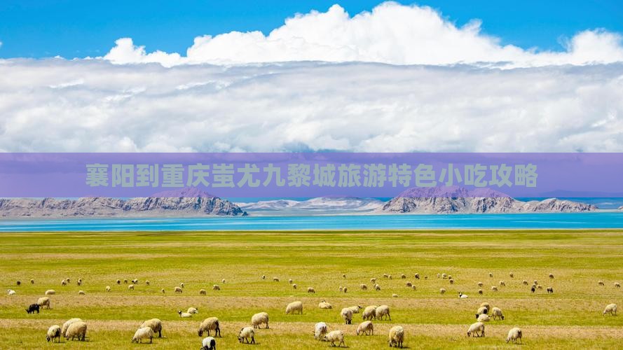 襄阳到重庆蚩尤九黎城旅游特色小吃攻略