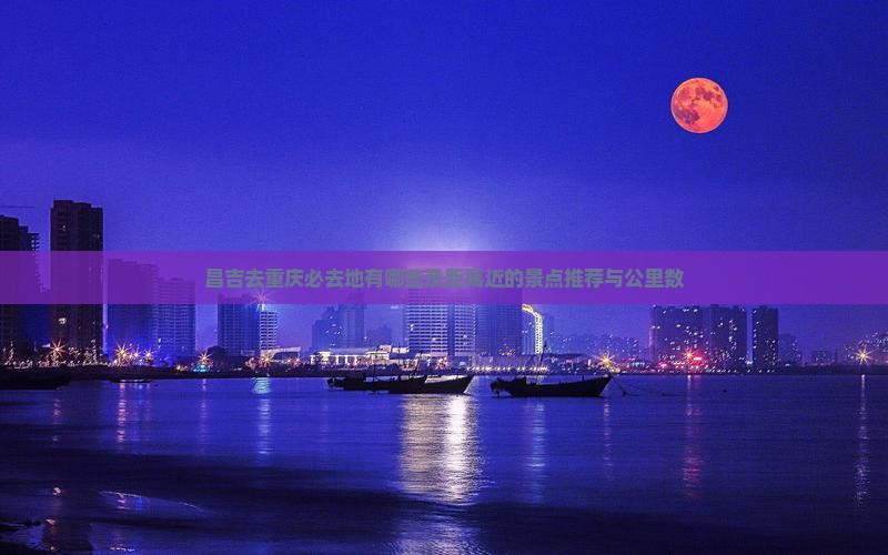 昌吉去重庆必去地有哪些及距离近的景点推荐与公里数