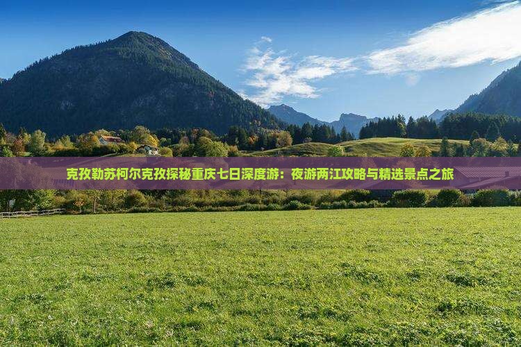 克孜勒苏柯尔克孜探秘重庆七日深度游：夜游两江攻略与精选景点之旅