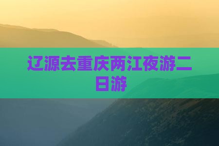 辽源去重庆两江夜游二日游