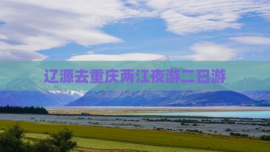 辽源去重庆两江夜游二日游