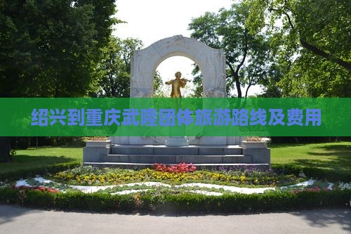 绍兴到重庆武隆团体旅游路线及费用