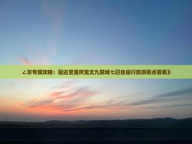 ∠京专属攻略：延边至重庆蚩尤九黎城七日自由行旅游景点看看》
