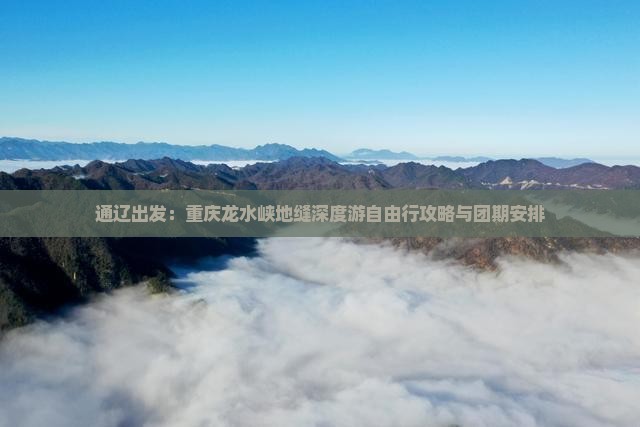 通辽出发：重庆龙水峡地缝深度游自由行攻略与团期安排