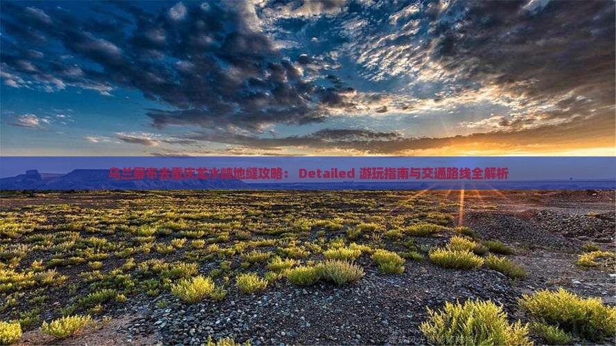 乌兰察布去重庆龙水峡地缝攻略： Detailed 游玩指南与交通路线全解析