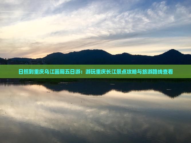 日照到重庆乌江画廊五日游：游玩重庆长江景点攻略与旅游路线查看