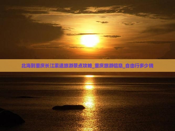 北海到重庆长江索道旅游景点攻略_重庆旅游信息_自由行多少钱
