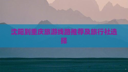 沈阳到重庆旅游线路推荐及旅行社选择