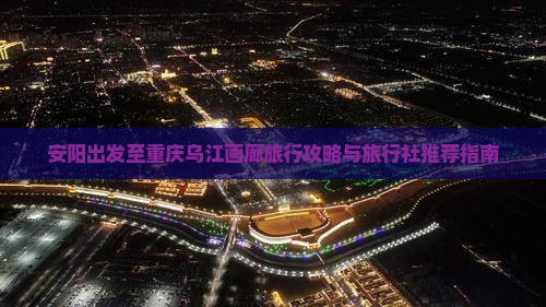 安阳出发至重庆乌江画廊旅行攻略与旅行社推荐指南