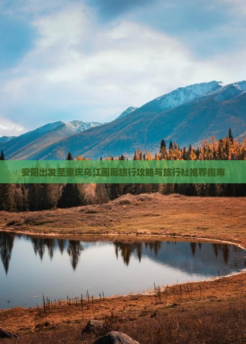 安阳出发至重庆乌江画廊旅行攻略与旅行社推荐指南