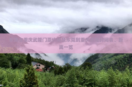 东莞去重庆武隆门票价格及东莞到重庆武隆时间表、距离一览