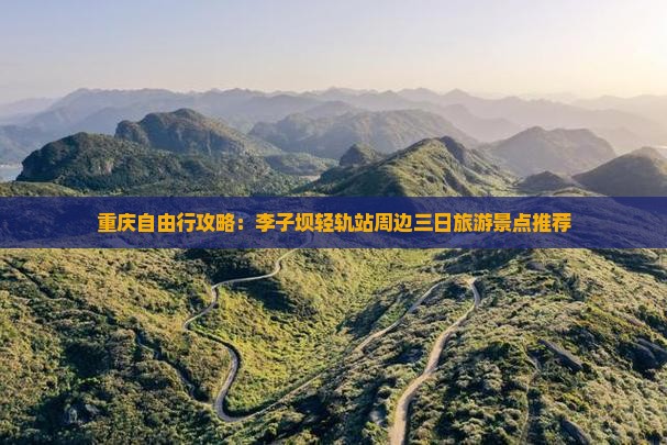 重庆自由行攻略：李子坝轻轨站周边三日旅游景点推荐