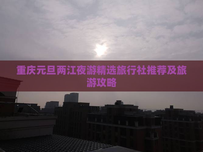 重庆元旦两江夜游精选旅行社推荐及旅游攻略
