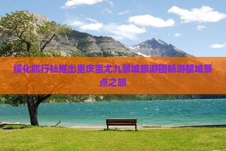 绥化旅行社推出重庆蚩尤九黎城旅游团畅游黎城景点之旅