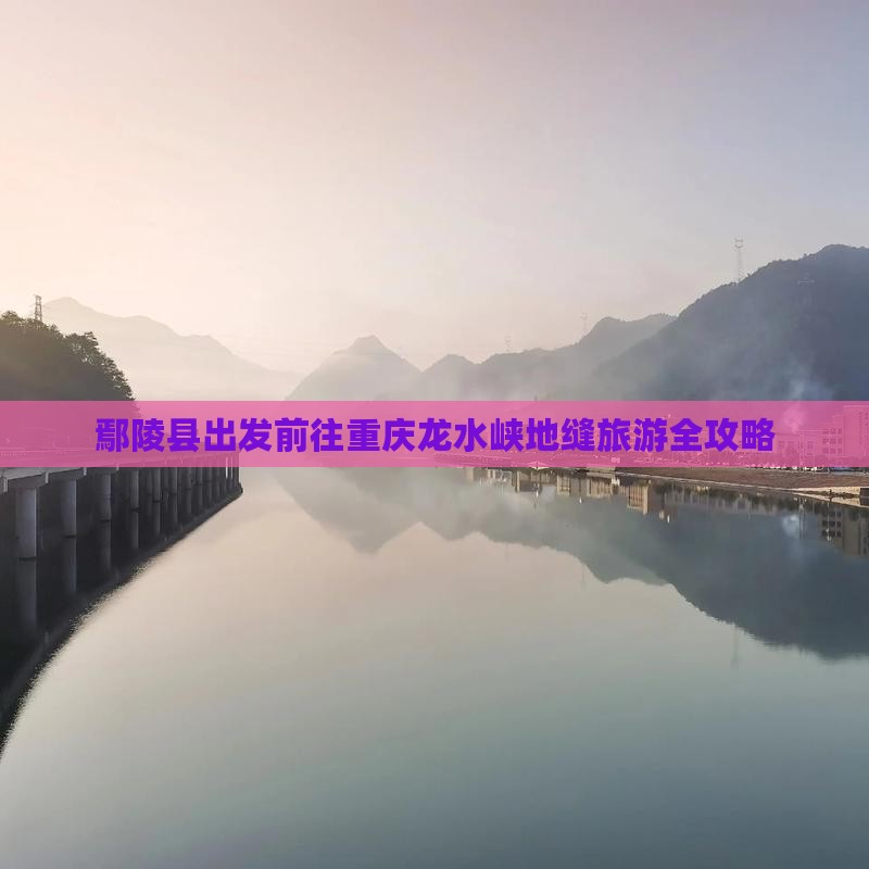 鄢陵县出发前往重庆龙水峡地缝旅游全攻略