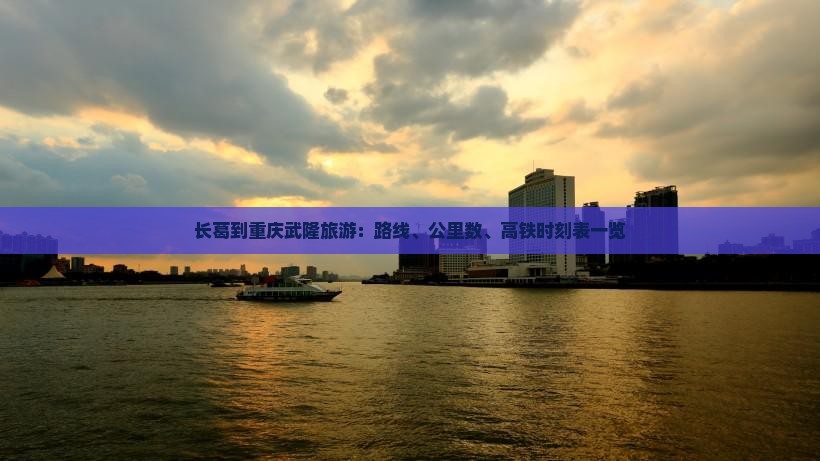 长葛到重庆武隆旅游：路线、公里数、高铁时刻表一览