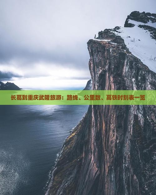 长葛到重庆武隆旅游：路线、公里数、高铁时刻表一览