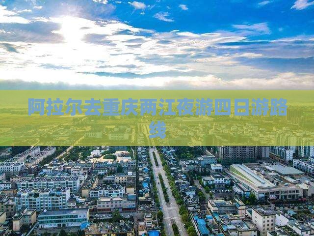 阿拉尔去重庆两江夜游四日游路线