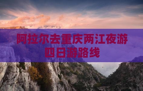 阿拉尔去重庆两江夜游四日游路线