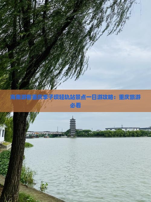 海南游客重庆李子坝轻轨站景点一日游攻略：重庆旅游必看