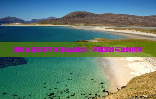 酒泉去重庆李子坝轻轨站旅游：详细路线与攻略指南