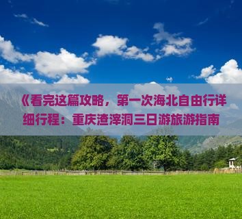《看完这篇攻略，第一次海北自由行详细行程：重庆渣滓洞三日游旅游指南》