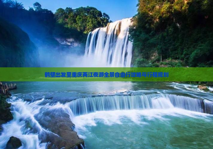 鹤壁出发至重庆两江夜游全景自由行攻略与行程规划