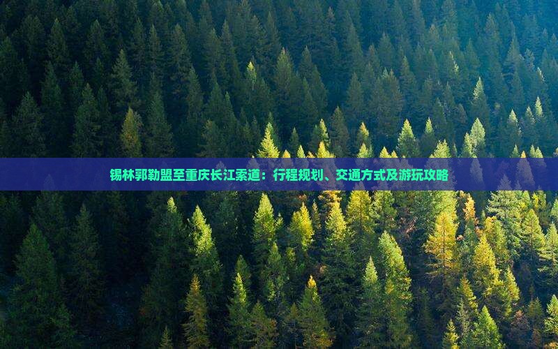 锡林郭勒盟至重庆长江索道：行程规划、交通方式及游玩攻略