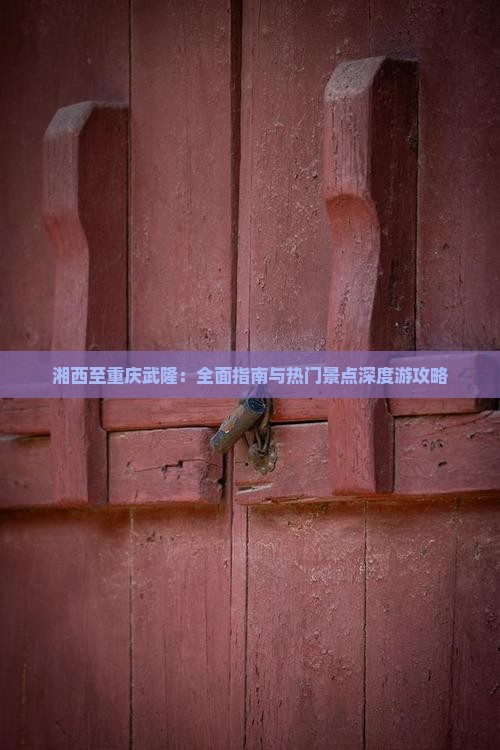 湘西至重庆武隆：全面指南与热门景点深度游攻略