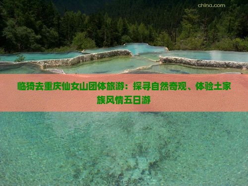临猗去重庆仙女山团体旅游：探寻自然奇观、体验土家族风情五日游