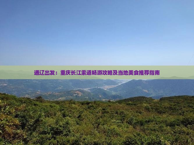 通辽出发：重庆长江索道畅游攻略及当地美食推荐指南