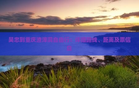 吴忠到重庆渣滓洞自由行：详细路线、距离及票信息