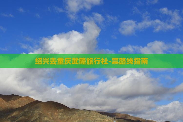 绍兴去重庆武隆旅行社-票路线指南