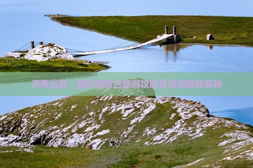 济南出发：重庆观景台旅游攻略及经典路线解析