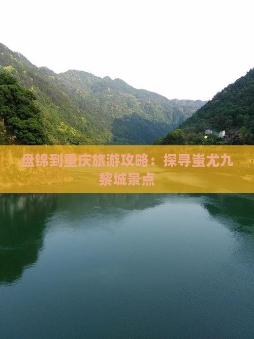 盘锦到重庆旅游攻略：探寻蚩尤九黎城景点