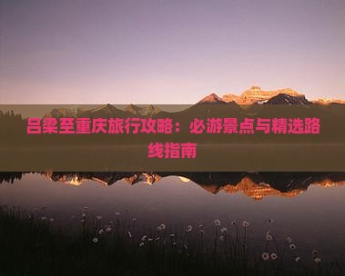 吕梁至重庆旅行攻略：必游景点与精选路线指南